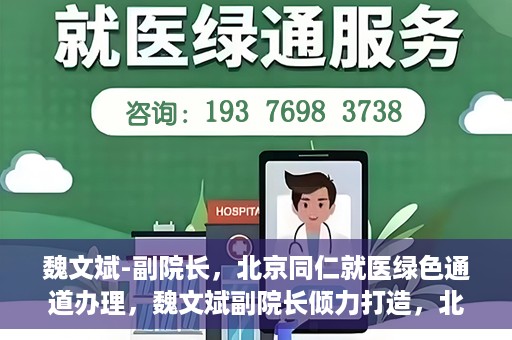 魏文斌-副院长，北京同仁就医绿色通道办理，魏文斌副院长倾力打造，北京同仁就医绿色通道办理新策略