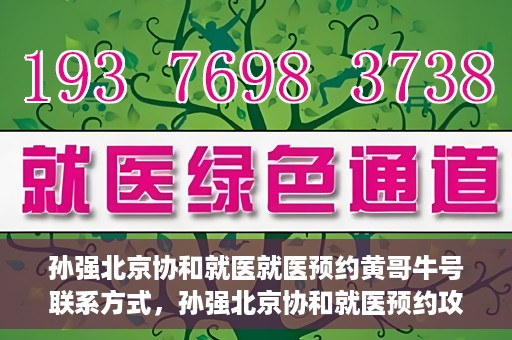 孙强北京协和就医就医预约黄哥牛号联系方式，孙强北京协和就医预约攻略，联系黄哥获取牛号联系方式