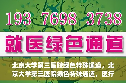 北京大学第三医院绿色特殊通道，北京大学第三医院绿色特殊通道，医疗服务的速度与温情并重