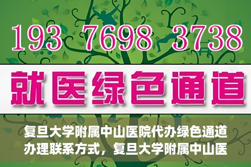复旦大学附属中山医院代办绿色通道办理联系方式，复旦大学附属中山医院绿色通道办理指南及联系方式