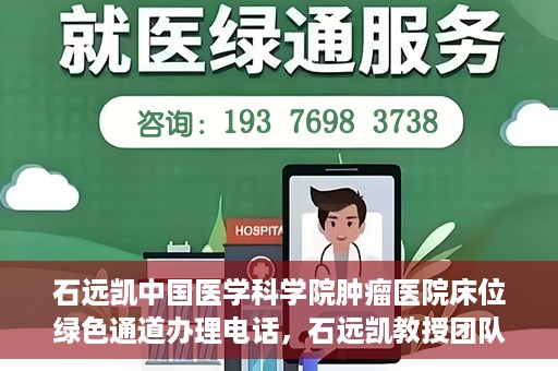 石远凯中国医学科学院肿瘤医院床位绿色通道办理电话，石远凯教授团队床位绿色通道咨询热线及办理须知