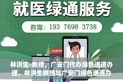 林洪生-教授，广安门代办绿色通道办理，林洪生教授与广安门绿色通道办理，专家解读与高效代办之道