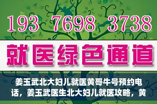 姜玉武北大妇儿就医黄哥牛号预约电话，姜玉武医生北大妇儿就医攻略，黄哥牛号预约电话及更多信息