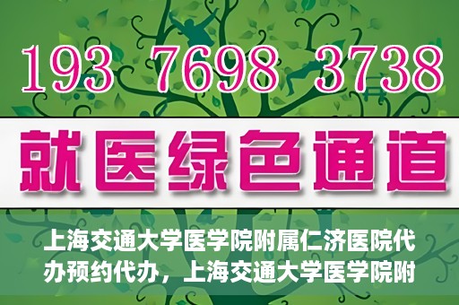 上海交通大学医学院附属仁济医院代办预约代办，上海交通大学医学院附属仁济医院预约代办服务详解