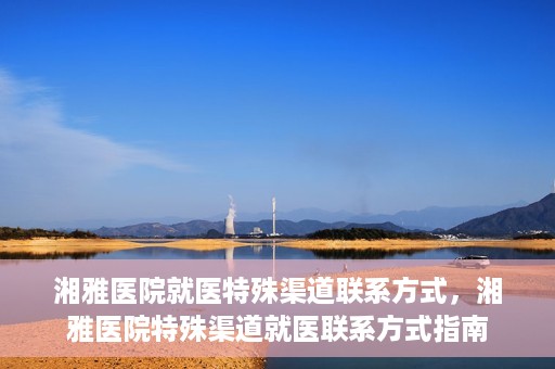 湘雅医院就医特殊渠道联系方式，湘雅医院特殊渠道就医联系方式指南