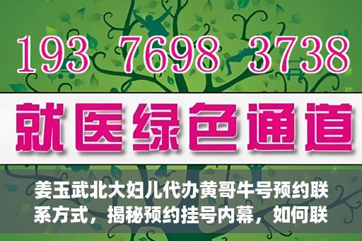 姜玉武北大妇儿代办黄哥牛号预约联系方式，揭秘预约挂号内幕，如何联系姜玉武北大妇儿代办黄哥牛号？