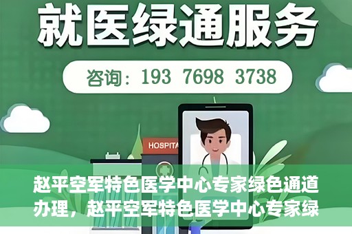 赵平空军特色医学中心专家绿色通道办理，赵平空军特色医学中心专家绿色通道办理详解