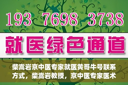 柴嵩岩京中医专家就医黄哥牛号联系方式，柴嵩岩教授，京中医专家医术高超，黄哥牛号联系方式揭晓