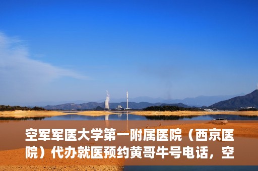 空军军医大学第一附属医院（西京医院）代办就医预约黄哥牛号电话，空军军医大学第一附属医院（西京医院）预约就医黄哥热线电话揭秘