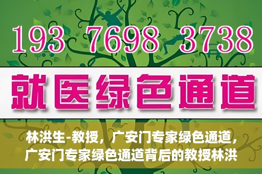 林洪生-教授，广安门专家绿色通道，广安门专家绿色通道背后的教授林洪生，医学领域的领航者