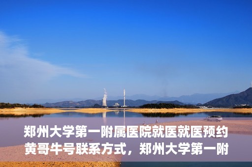 郑州大学第一附属医院就医就医预约黄哥牛号联系方式，郑州大学第一附属医院就医预约，黄哥牛号联系方式全攻略