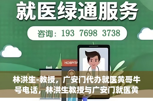 林洪生-教授，广安门代办就医黄哥牛号电话，林洪生教授与广安门就医黄哥，背后的故事与牛号电话揭秘