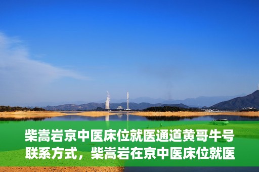 柴嵩岩京中医床位就医通道黄哥牛号联系方式，柴嵩岩在京中医床位就医通道，黄哥牛号联系方式揭秘