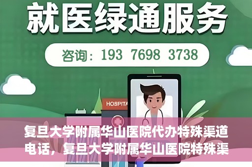 复旦大学附属华山医院代办特殊渠道电话，复旦大学附属华山医院特殊渠道电话代办服务详解