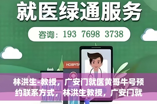 林洪生-教授，广安门就医黄哥牛号预约联系方式，林洪生教授，广安门就医预约联系方式及黄哥牛号预约指南