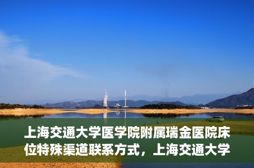 上海交通大学医学院附属瑞金医院床位特殊渠道联系方式，上海交通大学瑞金医院床位特殊渠道预约联系方式揭秘