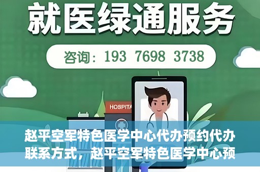 赵平空军特色医学中心代办预约代办联系方式，赵平空军特色医学中心预约挂号代办联系方式解析