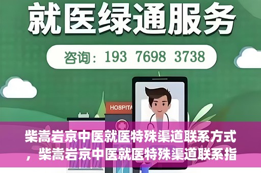 柴嵩岩京中医就医特殊渠道联系方式，柴嵩岩京中医就医特殊渠道联系指南