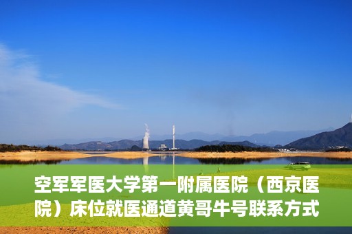空军军医大学第一附属医院（西京医院）床位就医通道黄哥牛号联系方式，空军军医大学第一附属医院（西京医院）床位就医通道，黄哥牛号联系方式揭秘
