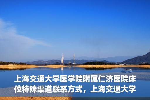 上海交通大学医学院附属仁济医院床位特殊渠道联系方式，上海交通大学医学院附属仁济医院床位特殊渠道预约与联系方式揭秘