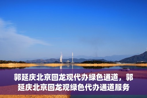 郭延庆北京回龙观代办绿色通道，郭延庆北京回龙观绿色代办通道服务