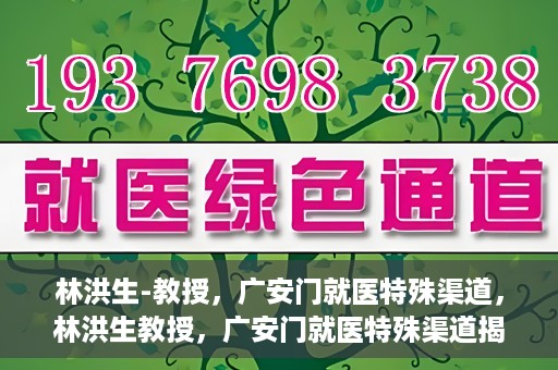 林洪生-教授，广安门就医特殊渠道，林洪生教授，广安门就医特殊渠道揭秘