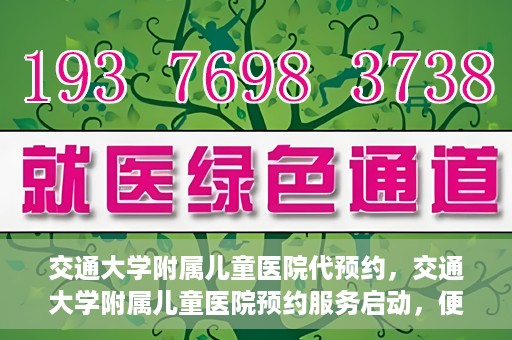交通大学附属儿童医院代预约，交通大学附属儿童医院预约服务启动，便捷代预约通道开启