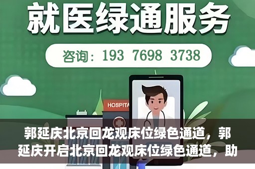 郭延庆北京回龙观床位绿色通道，郭延庆开启北京回龙观床位绿色通道，助力患者快速就医