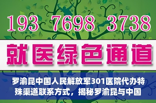 罗渝昆中国人民解放军301医院代办特殊渠道联系方式，揭秘罗渝昆与中国人民解放军301医院特殊渠道联系内幕