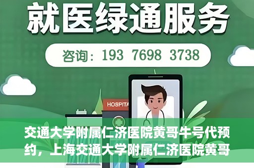 交通大学附属仁济医院黄哥牛号代预约，上海交通大学附属仁济医院黄哥牛号预约服务启动