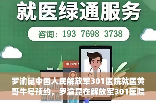 罗渝昆中国人民解放军301医院就医黄哥牛号预约，罗渝昆在解放军301医院就医，黄哥牛号预约攻略
