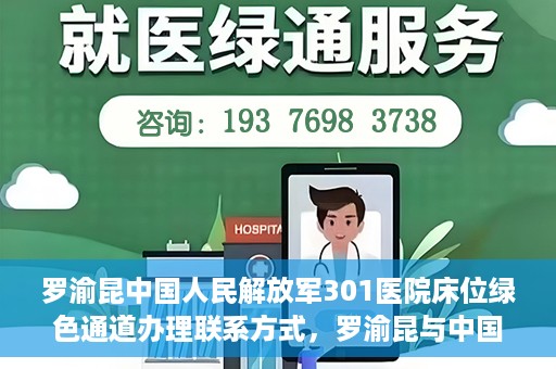 罗渝昆中国人民解放军301医院床位绿色通道办理联系方式，罗渝昆与中国人民解放军301医院床位绿色通道，办理联系方式揭秘