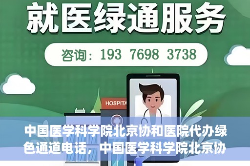 中国医学科学院北京协和医院代办绿色通道电话，中国医学科学院北京协和医院绿色通道电话代办服务详解