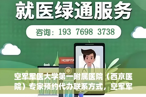 空军军医大学第一附属医院（西京医院）专家预约代办联系方式，空军军医大学第一附属医院（西京医院）专家预约代办服务联系方式解析