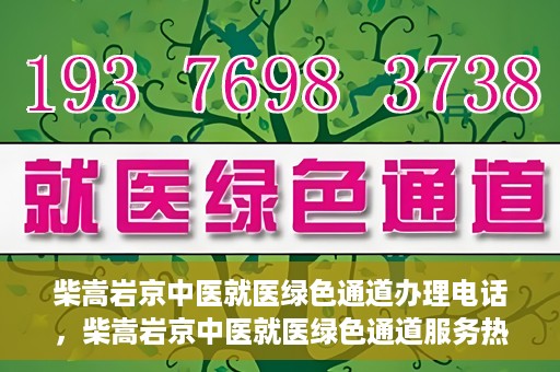 柴嵩岩京中医就医绿色通道办理电话，柴嵩岩京中医就医绿色通道服务热线电话
