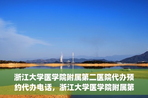 浙江大学医学院附属第二医院代办预约代办电话，浙江大学医学院附属第二医院预约代办服务热线解析