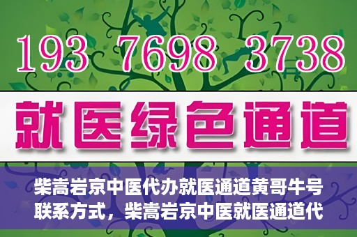 柴嵩岩京中医代办就医通道黄哥牛号联系方式，柴嵩岩京中医就医通道代办服务，黄哥牛号联系方式及标题生成，注，请注意使用代办就医通道时遵守相关规定，确保信息的真实性和合法性。