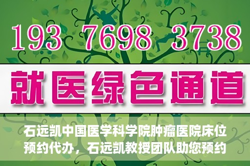石远凯中国医学科学院肿瘤医院床位预约代办，石远凯教授团队助您预约中国医学科学院肿瘤医院床位代办服务