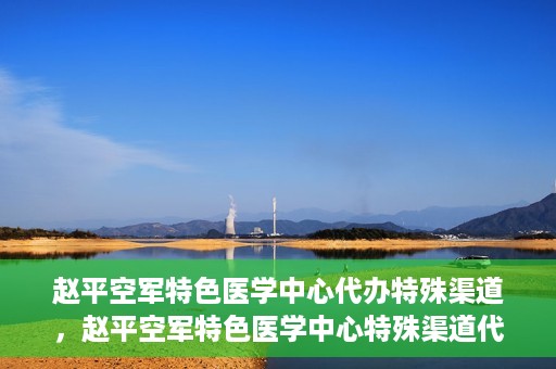赵平空军特色医学中心代办特殊渠道，赵平空军特色医学中心特殊渠道代办服务解析
