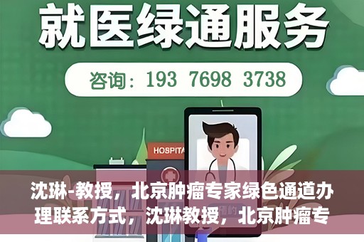 沈琳-教授，北京肿瘤专家绿色通道办理联系方式，沈琳教授，北京肿瘤专家绿色通道联系方式权威发布