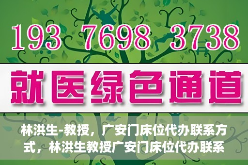 林洪生-教授，广安门床位代办联系方式，林洪生教授广安门床位代办联系方式揭秘