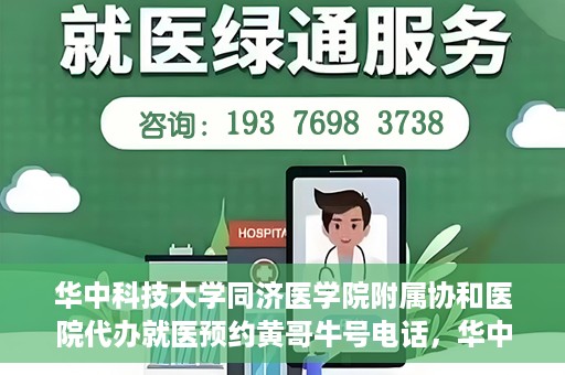 华中科技大学同济医学院附属协和医院代办就医预约黄哥牛号电话，华中科技大学同济医学院附属协和医院预约就医黄哥牛电话服务介绍