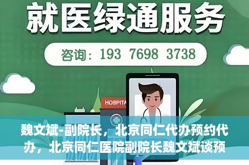 魏文斌-副院长，北京同仁代办预约代办，北京同仁医院副院长魏文斌谈预约代办服务