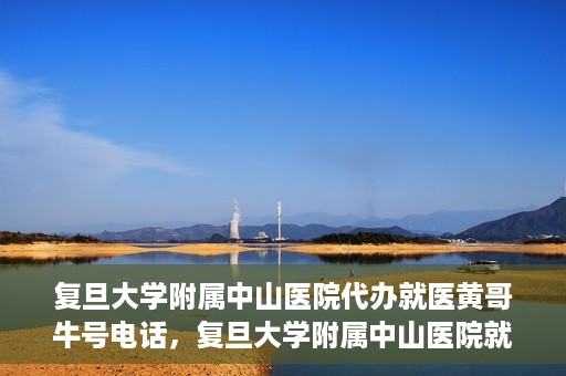 复旦大学附属中山医院代办就医黄哥牛号电话，复旦大学附属中山医院就医代办服务，黄哥牛号联系电话揭秘