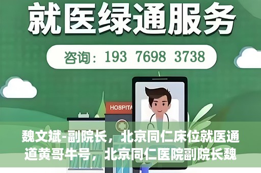 魏文斌-副院长，北京同仁床位就医通道黄哥牛号，北京同仁医院副院长魏文斌揭秘，床位就医通道背后的黄哥牛号故事