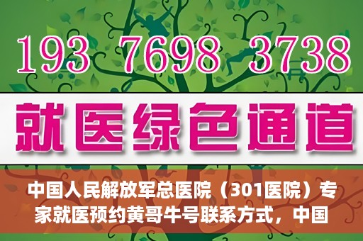 中国人民解放军总医院（301医院）专家就医预约黄哥牛号联系方式，中国人民解放军总医院（301医院）黄哥牛专家预约挂号联系方式揭秘