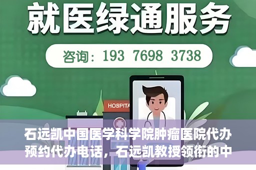 石远凯中国医学科学院肿瘤医院代办预约代办电话，石远凯教授领衔的中国医学科学院肿瘤医院预约电话及代办服务详解