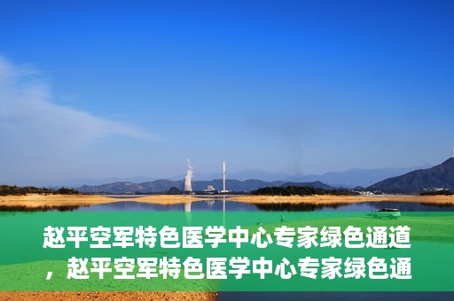 赵平空军特色医学中心专家绿色通道，赵平空军特色医学中心专家绿色通道，专业医疗服务的快速通道