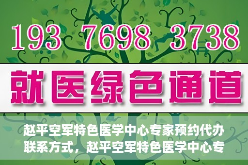 赵平空军特色医学中心专家预约代办联系方式，赵平空军特色医学中心专家预约咨询与联系方式解读