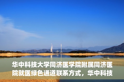 华中科技大学同济医学院附属同济医院就医绿色通道联系方式，华中科技大学同济医院就医绿色通道联系方式及流程简介